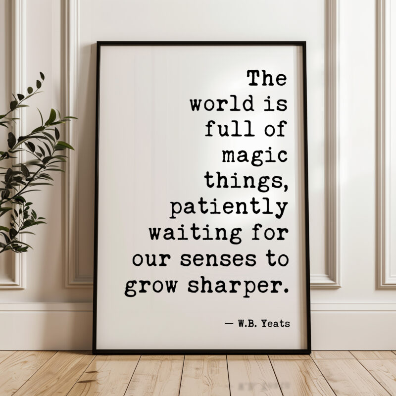 The world is full of magic things, patiently waiting for our senses to grow sharper. W.B. Yeats Quote Typography Art Print