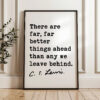 There are far, far better things ahead than any we leave behind. ― C.S. Lewis Quote Typography Art Print