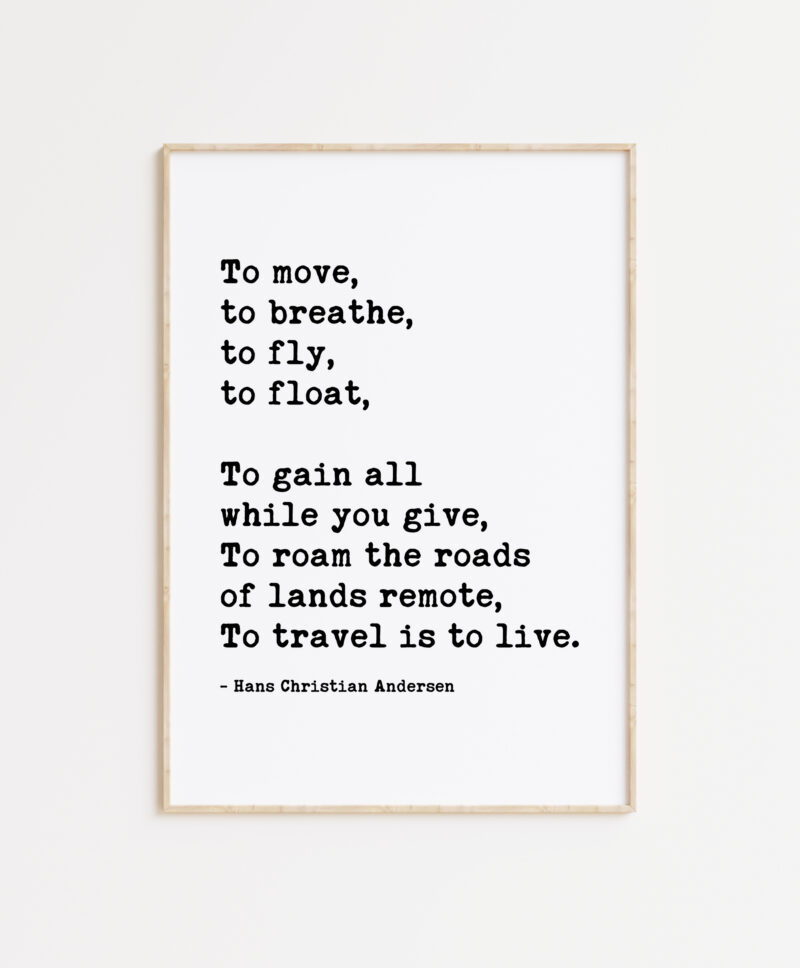 To move, to breathe, to fly, to float, ... To roam the roads of lands remote, To travel is to live. - Hans Christian Andersen - Travel Quote