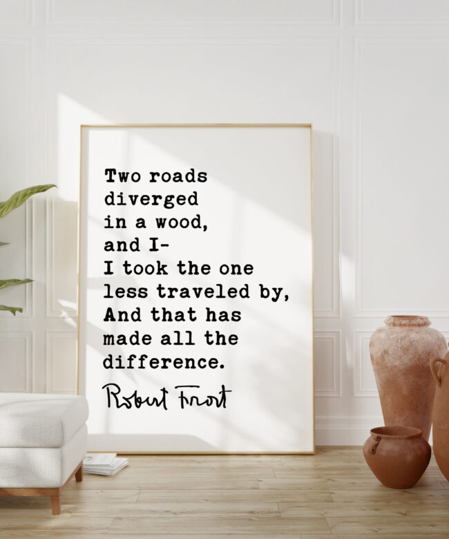 Two roads diverged in a wood, and I— I took the one less traveled by, And that has made all the difference. - Robert Frost Quote Print Art