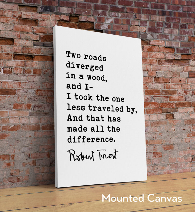 Two roads diverged in a wood, and I— I took the one less traveled by, And that has made all the difference. - Robert Frost Quote Print Art