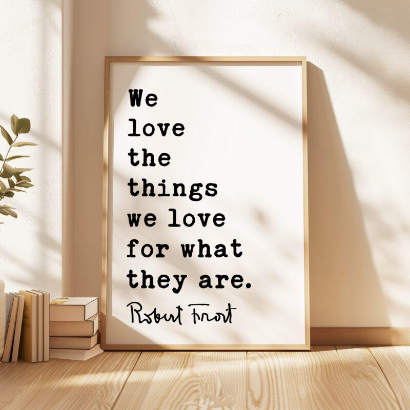 We love the things we love for what they are. - Robert Frost Quote Typography Art Print