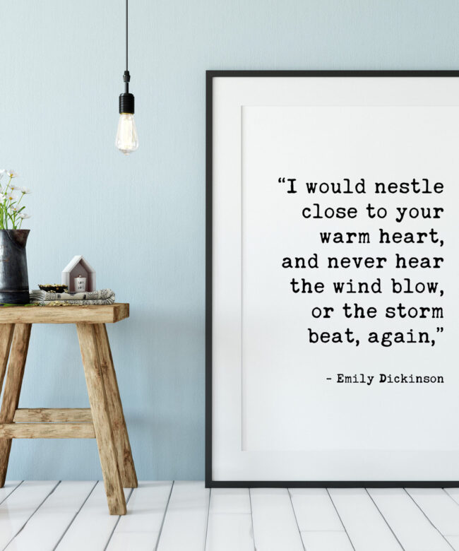 I would nestle close to your warm heart, and never hear the wind blow, or the storm beat, again. - Emily Dickinson Typography Print