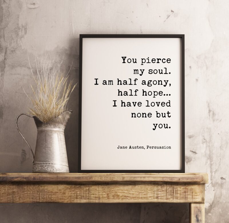 You pierce my soul. I am half agony, half hope...I have loved none but you. - Jane Austen - Typography Print - Home Decor - Minimalist Decor