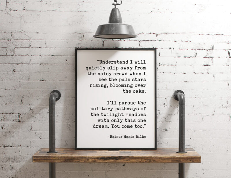 I’ll pursue the solitary pathways of the twilight meadows with only this one dream. You come too.”  ― Rainer Maria Rilke Typography Print