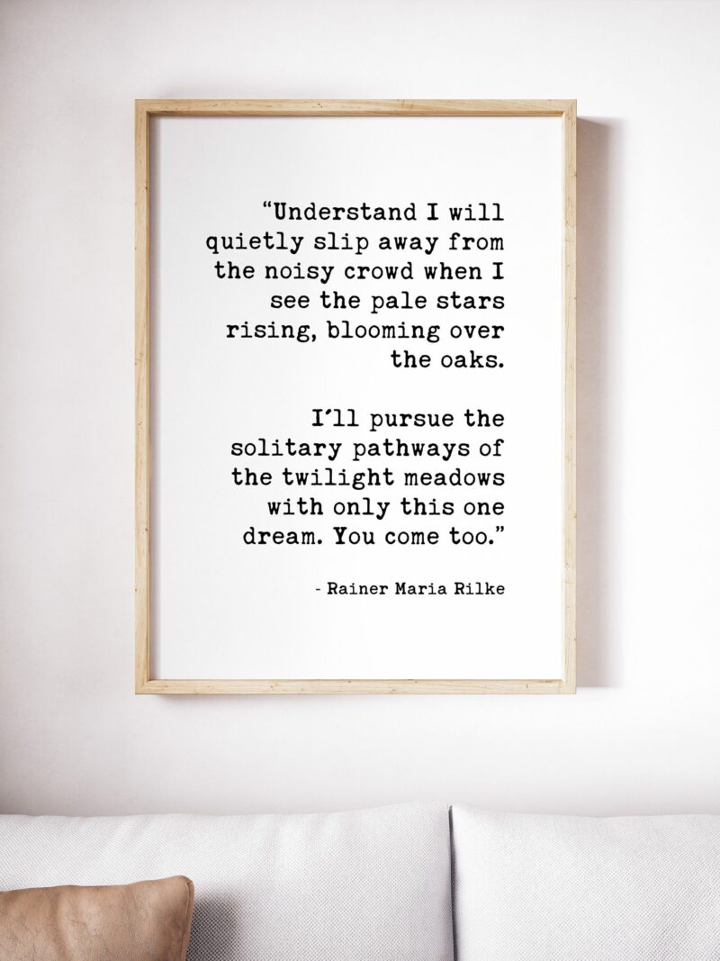 I’ll pursue the solitary pathways of the twilight meadows with only this one dream. You come too.”  ― Rainer Maria Rilke Typography Print - Image 2