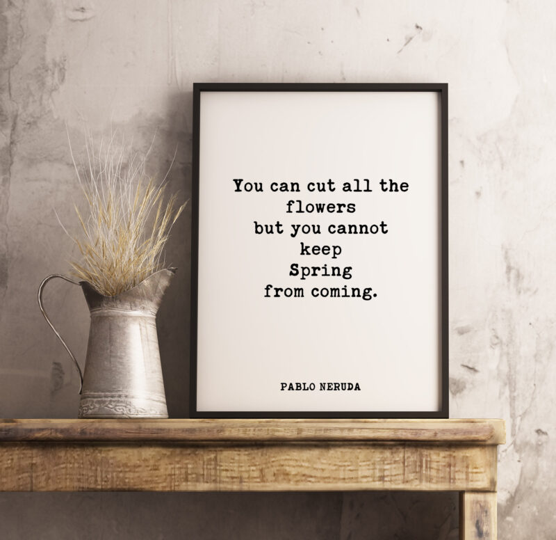 You can cut all the flowers but you cannot keep Spring from coming. - Pablo Neruda Typography Print - Home Wall Decor - Minimalist Decor