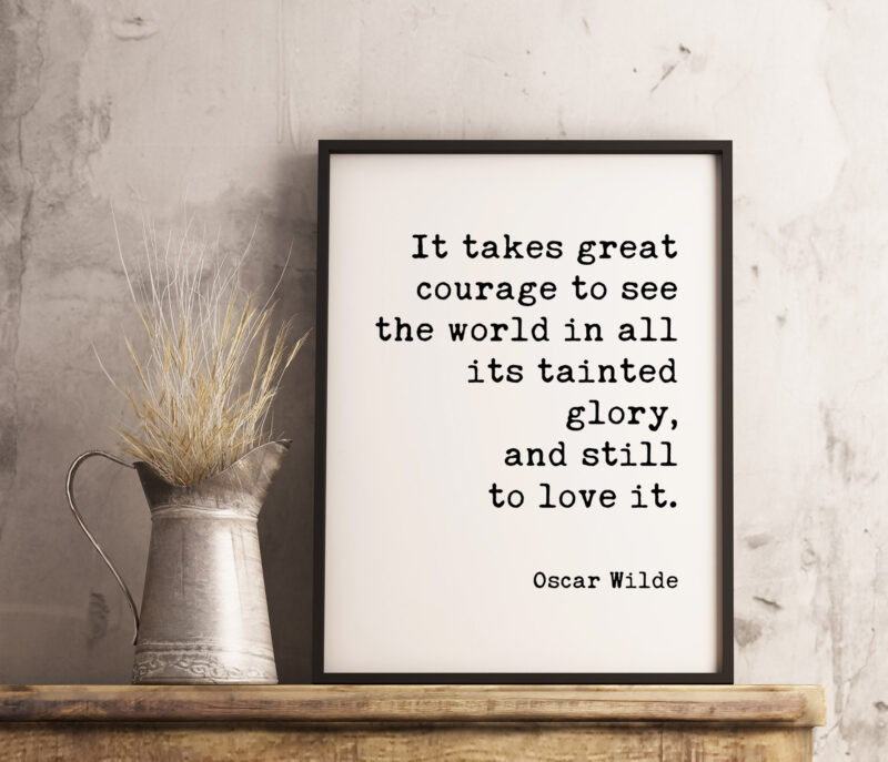 It takes great courage to see the world in all its tainted glory, and still to love it. - Oscar Wilde Typography Print - Home Wall Decor