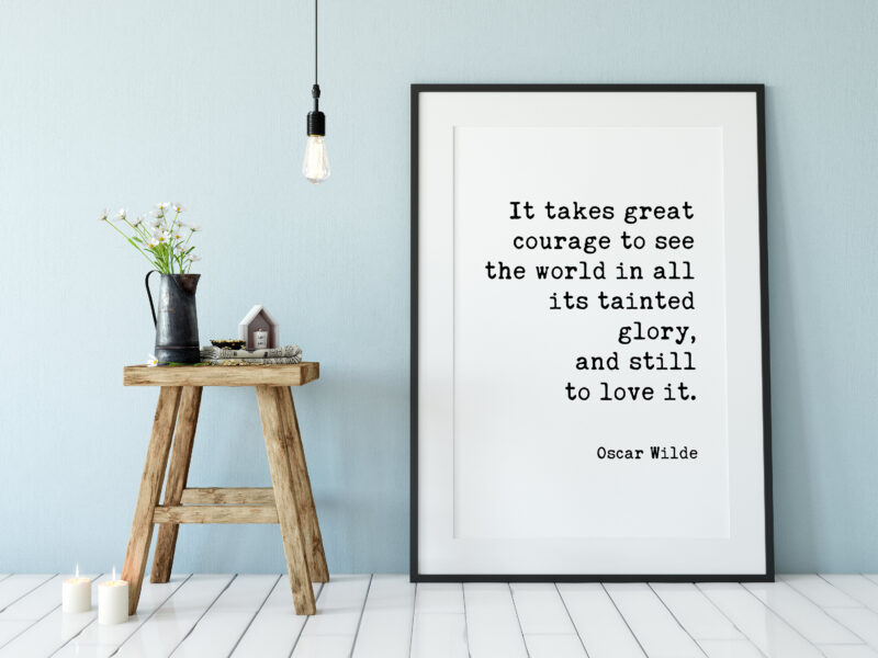 It takes great courage to see the world in all its tainted glory, and still to love it. - Oscar Wilde Typography Print - Home Wall Decor