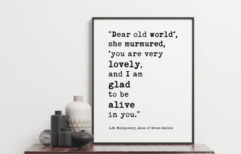 Dear old world', she murmured, 'you are very lovely, and I am glad to be alive in you.  ― L.M. Montgomery, Anne of Green Gables Print - Image 2