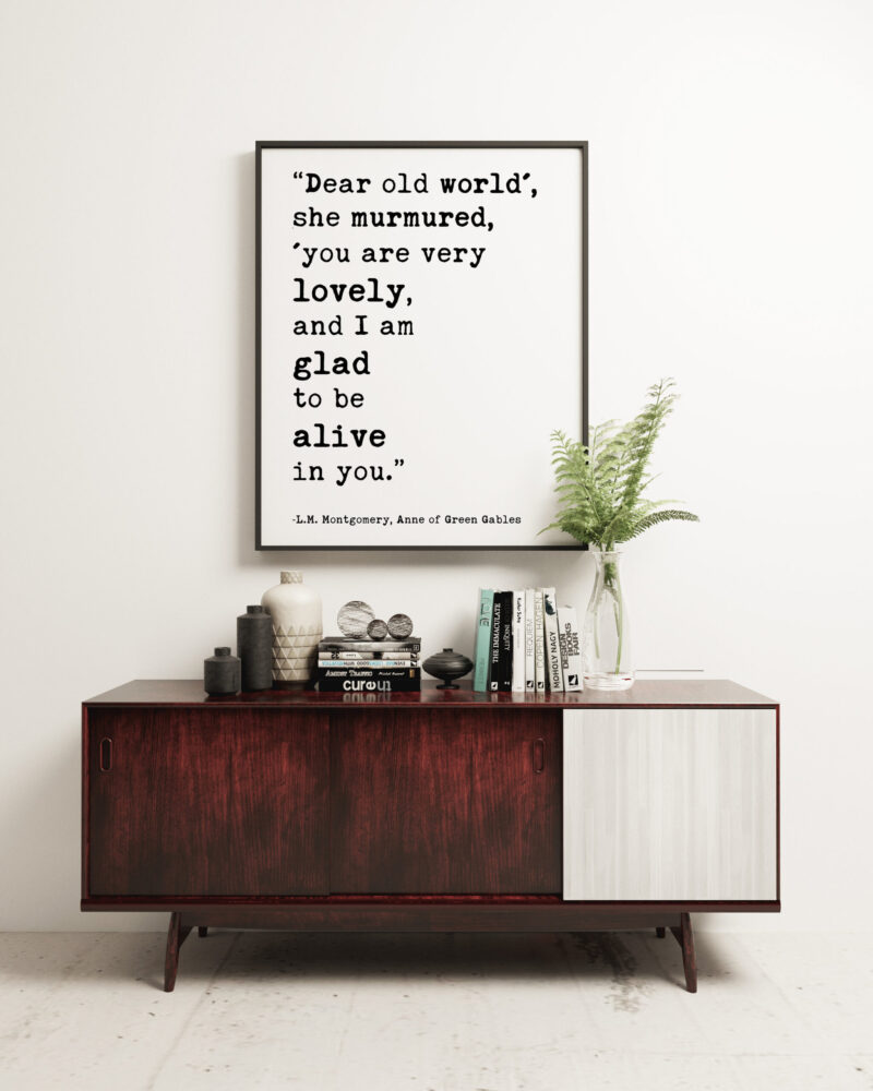 Dear old world', she murmured, 'you are very lovely, and I am glad to be alive in you.  ― L.M. Montgomery, Anne of Green Gables Print