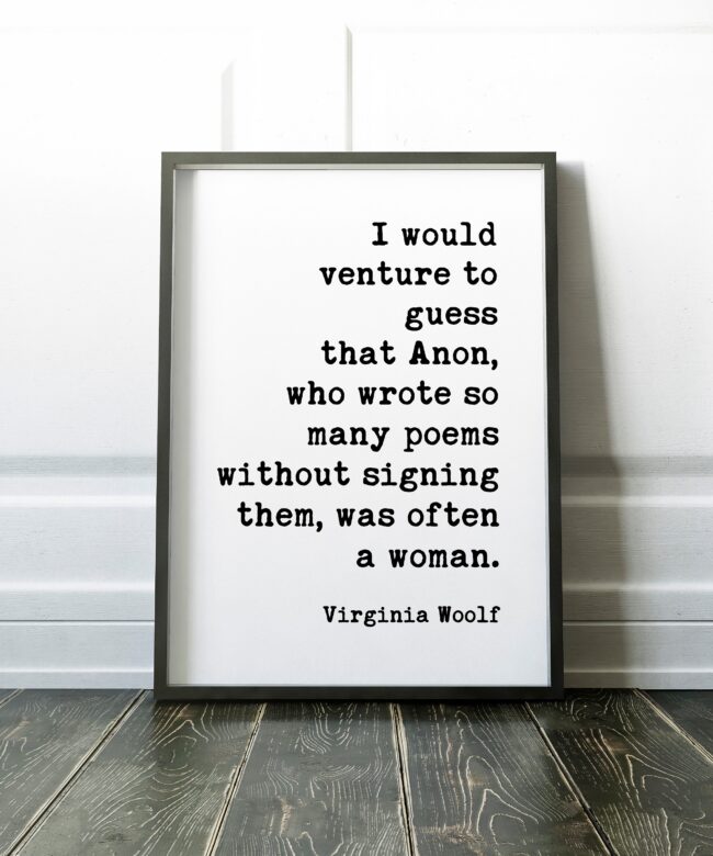 I would venture to guess that Anon, who wrote so many poems without signing them, was often a woman. ― Virginia Woolf Print - Feminism