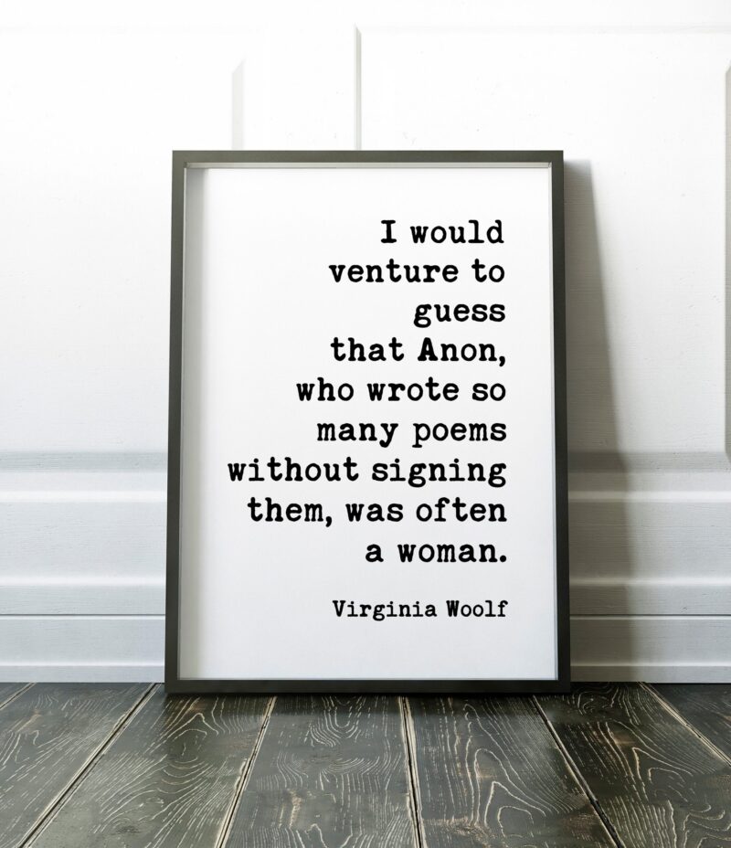 I would venture to guess that Anon, who wrote so many poems without signing them, was often a woman. ― Virginia Woolf Print - Feminism