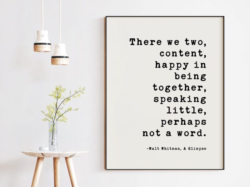 There we two, content, happy in being together, speaking little, perhaps not a word. Walt Whitman Quote - A Glimpse Typography Art Print