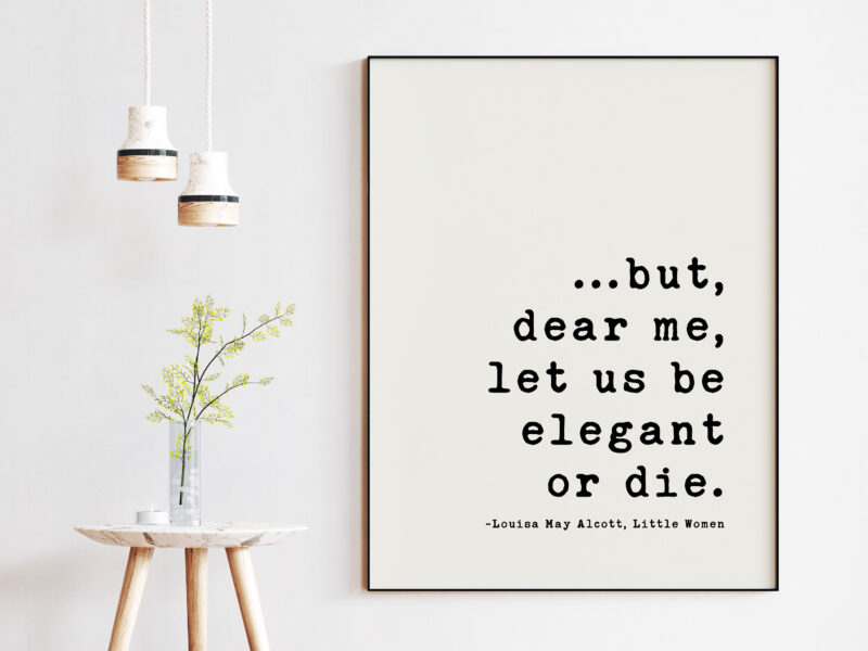 but,  dear me,  let us be elegant or die. - Louisa May Alcott,  Little Women Quotes, Little Women Art Prints, Louisa May Alcott Quotes