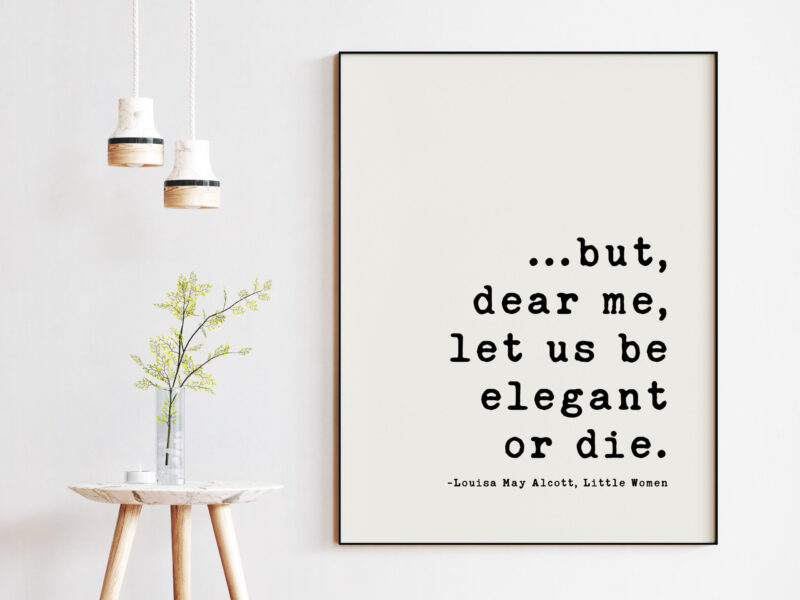 but,  dear me,  let us be elegant or die. - Louisa May Alcott,  Little Women Quotes, Little Women Art Prints, Louisa May Alcott Quotes - Image 2