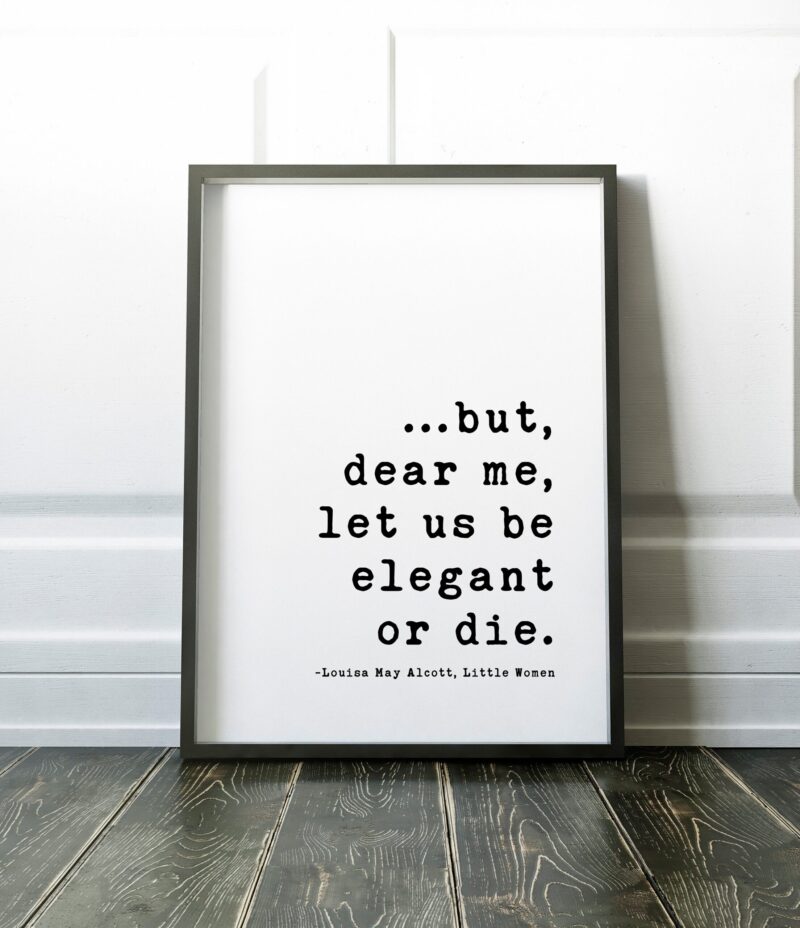 but,  dear me,  let us be elegant or die. - Louisa May Alcott,  Little Women Quotes, Little Women Art Prints, Louisa May Alcott Quotes