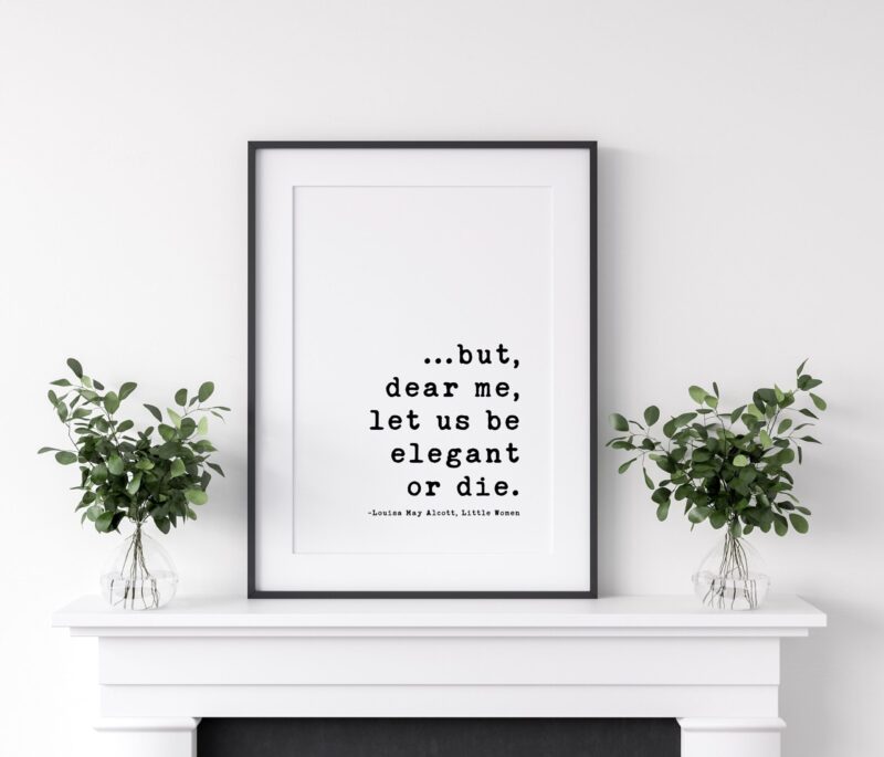 but,  dear me,  let us be elegant or die. - Louisa May Alcott,  Little Women Quotes, Little Women Art Prints, Louisa May Alcott Quotes - Image 3