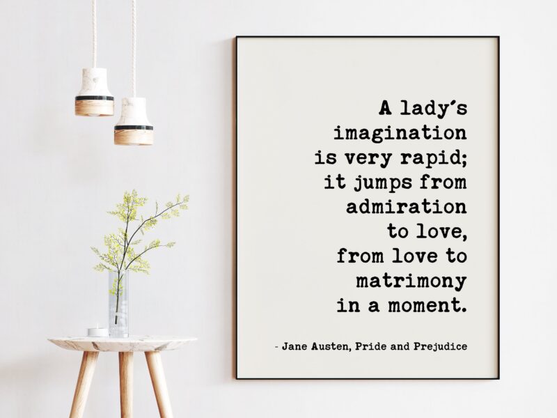 A lady's imagination is very rapid; it jumps from admiration to love, from love to matrimony in a moment. -Jane Austen, Pride and Prejudice