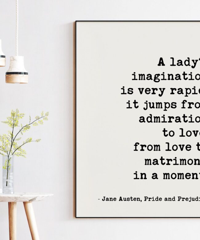A lady's imagination is very rapid; it jumps from admiration to love, from love to matrimony in a moment. -Jane Austen, Pride and Prejudice
