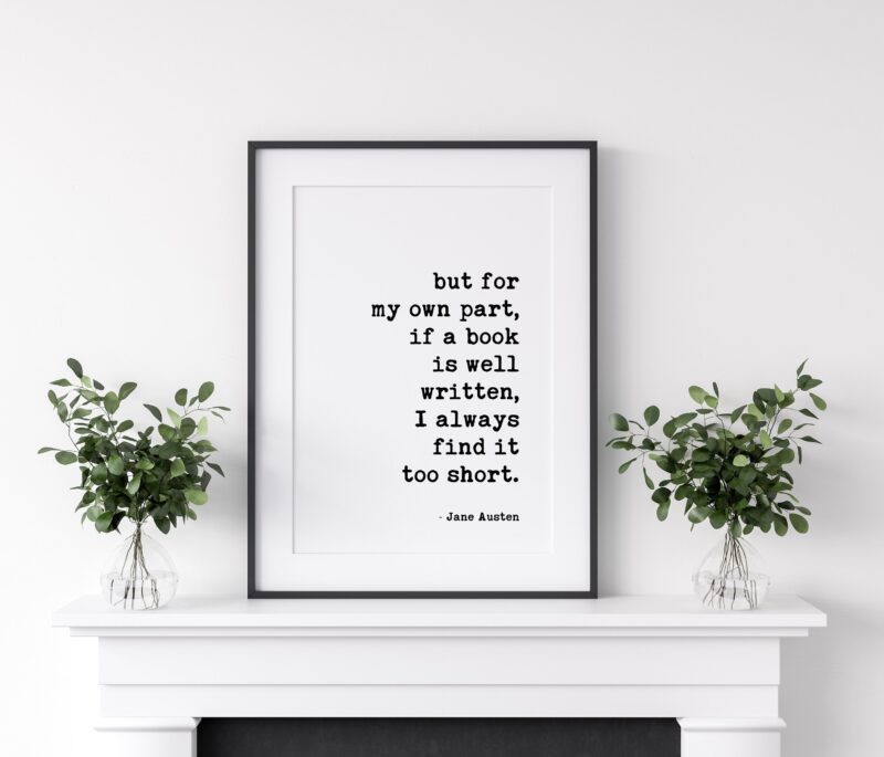but for my own part, if a book is well written, I always find it too short. - Jane Austen Quote Art Print, Book Lovers, Gift for Best Friend