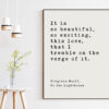It is so beautiful, so exciting, this love, that I tremble on the verge of it. - Virginia Woolf, To the Lighthouse, Art Print Woolf Quotes