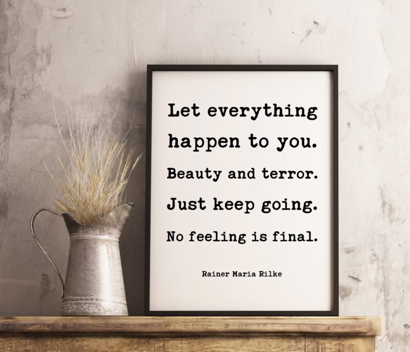 Let everything happen to you. Beauty and terror. Just keep going. No feeling is final. - Rainer Maria Rilke Quote Typography Art Print