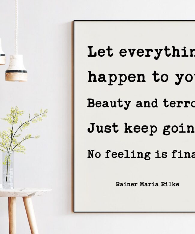 Let everything happen to you. Beauty and terror. Just keep going. No feeling is final. - Rainer Maria Rilke Quote Typography Art Print