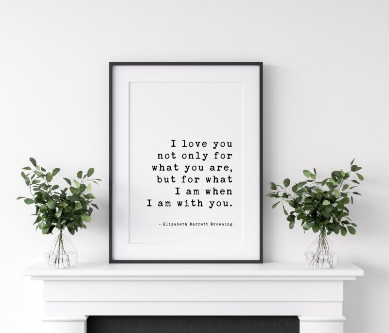 I love you not only for what you are, but for what I am when I am with you. - Elizabeth Barrett Browning Art Print - Wedding Poems, Quotes