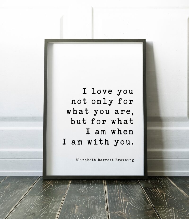 I love you not only for what you are, but for what I am when I am with you. - Elizabeth Barrett Browning Art Print - Wedding Poems, Quotes