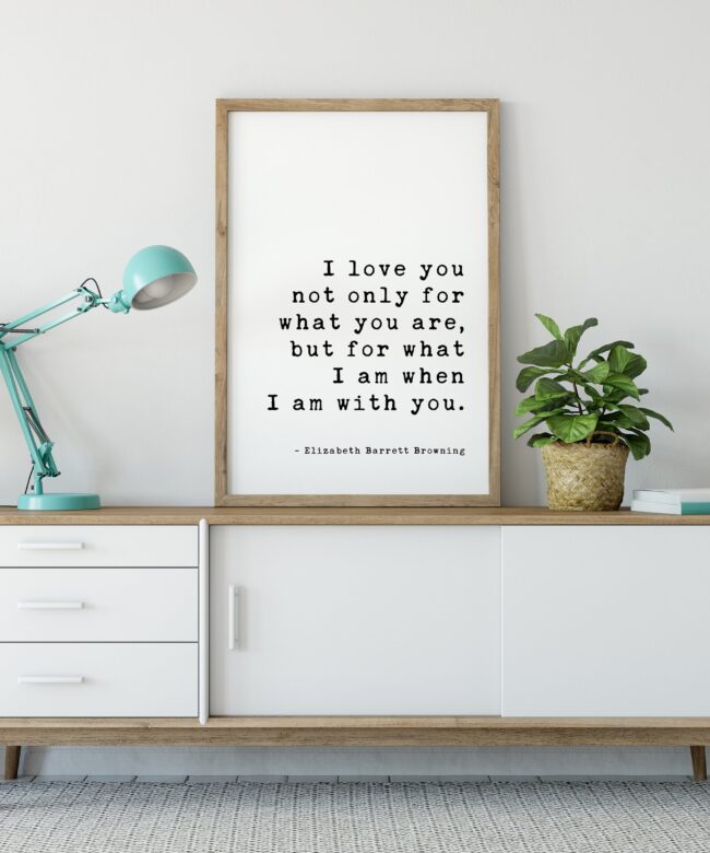 I love you not only for what you are, but for what I am when I am with you. - Elizabeth Barrett Browning Art Print - Wedding Poems, Quotes