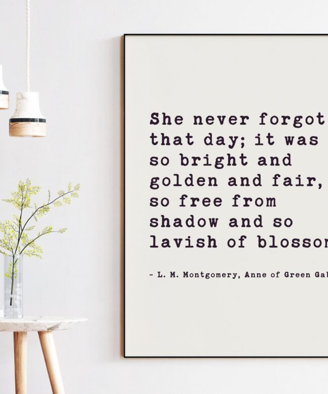 She never forgot that day; bright and golden and fair, so free from shadow and so lavish of blossom..  L.M. Montgomery, Anne of Green Gables