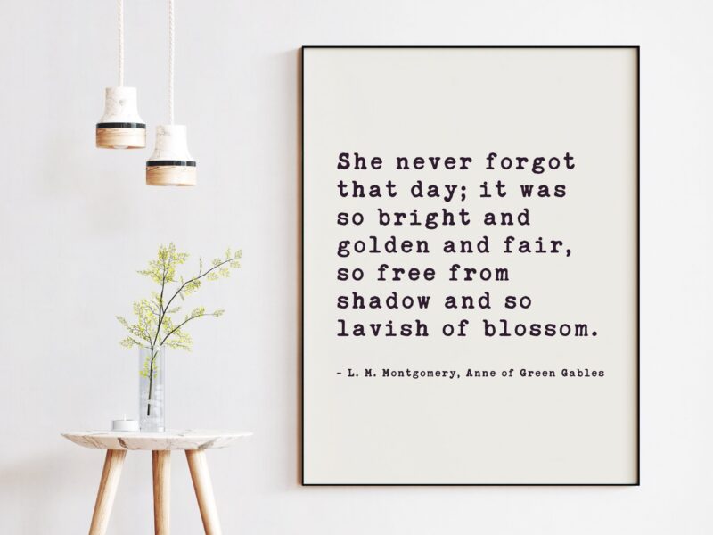 She never forgot that day; bright and golden and fair, so free from shadow and so lavish of blossom..  L.M. Montgomery, Anne of Green Gables