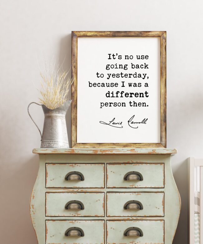 It’s no use going back to yesterday, because I was a different person then. Lewis Carroll Quotes Print, Inspirational, Alice in Wonderland