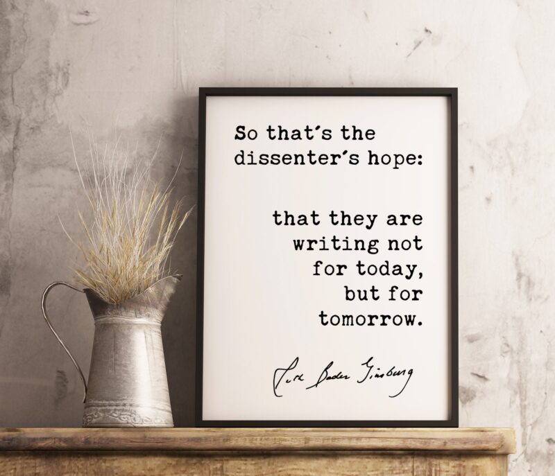 So that's the dissenter's hope: that they are writing not for today but for tomorrow. - Ruth Bader Ginsburg - RGB Quote Art Print - Feminist