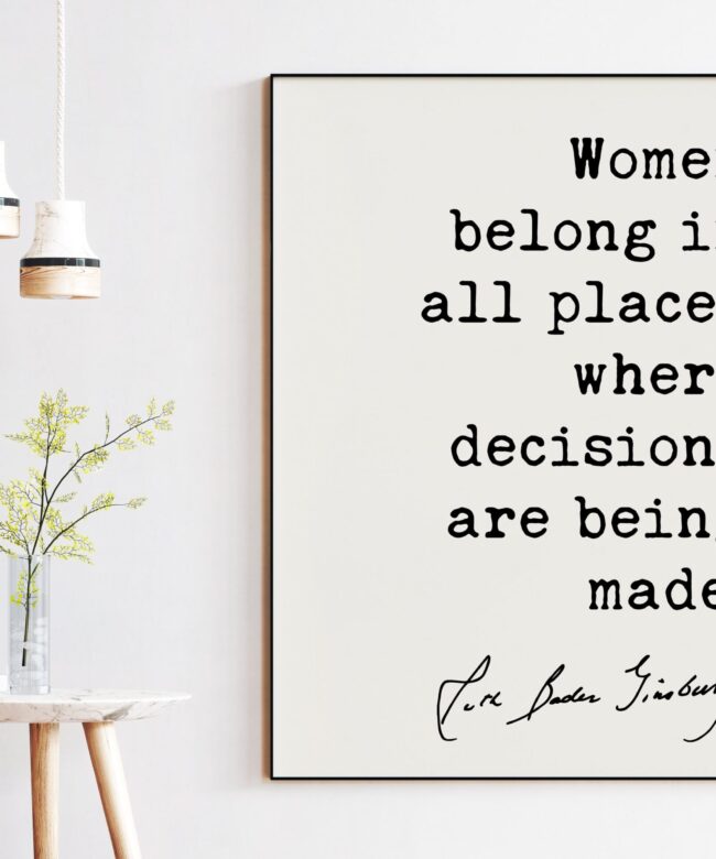 Women belong in all places where decisions are being made. - Ruth Bader Ginsburg Quote Typography Art Print