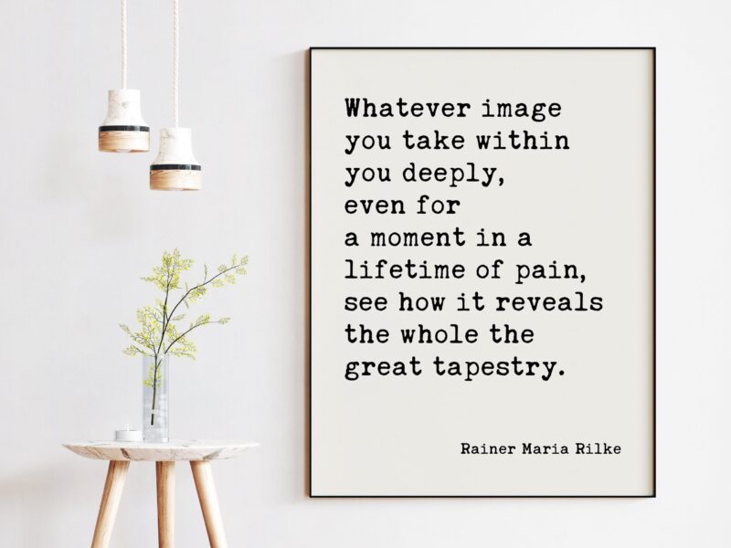 Whatever image you take within you deeply, see how it reveals the whole — the great tapestry. Rainer Maria Rilke Inspirational Art Quote - Image 2