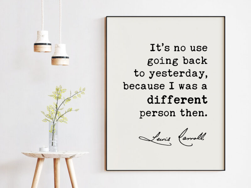 It’s no use going back to yesterday, because I was a different person then. Lewis Carroll Quotes Print, Inspirational, Alice in Wonderland - Image 2