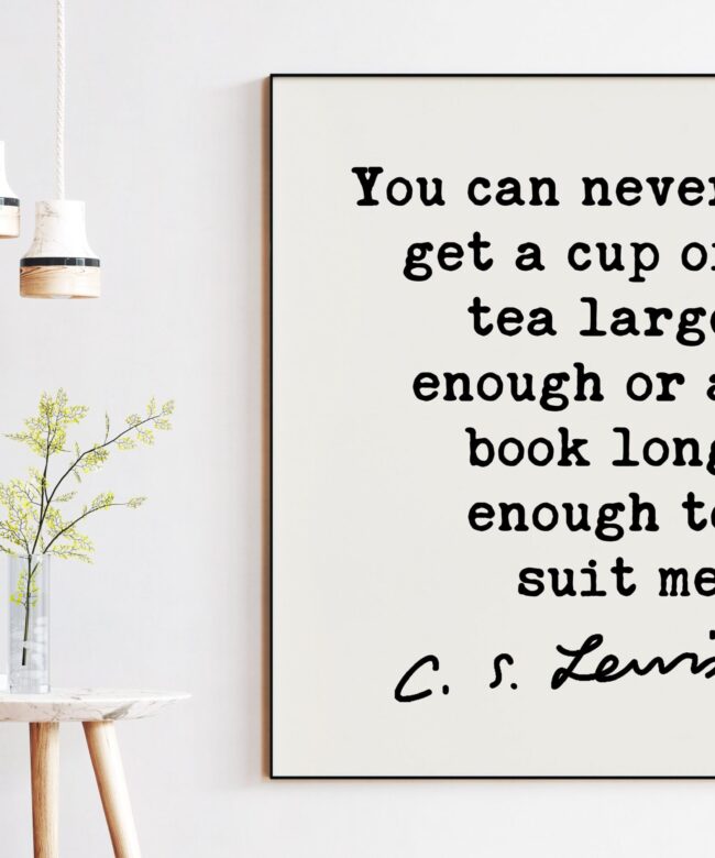 You can never get a cup of tea large enough or a book long enough to suit me. ― C.S. Lewis Quote - Book Lovers, Reading, Tea Lovers Gifts