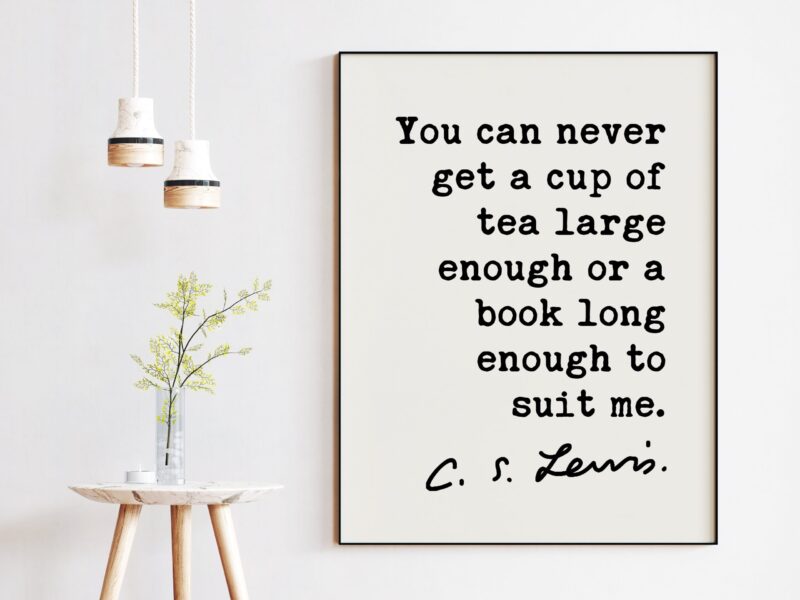 You can never get a cup of tea large enough or a book long enough to suit me. ― C.S. Lewis Quote - Book Lovers, Reading, Tea Lovers Gifts