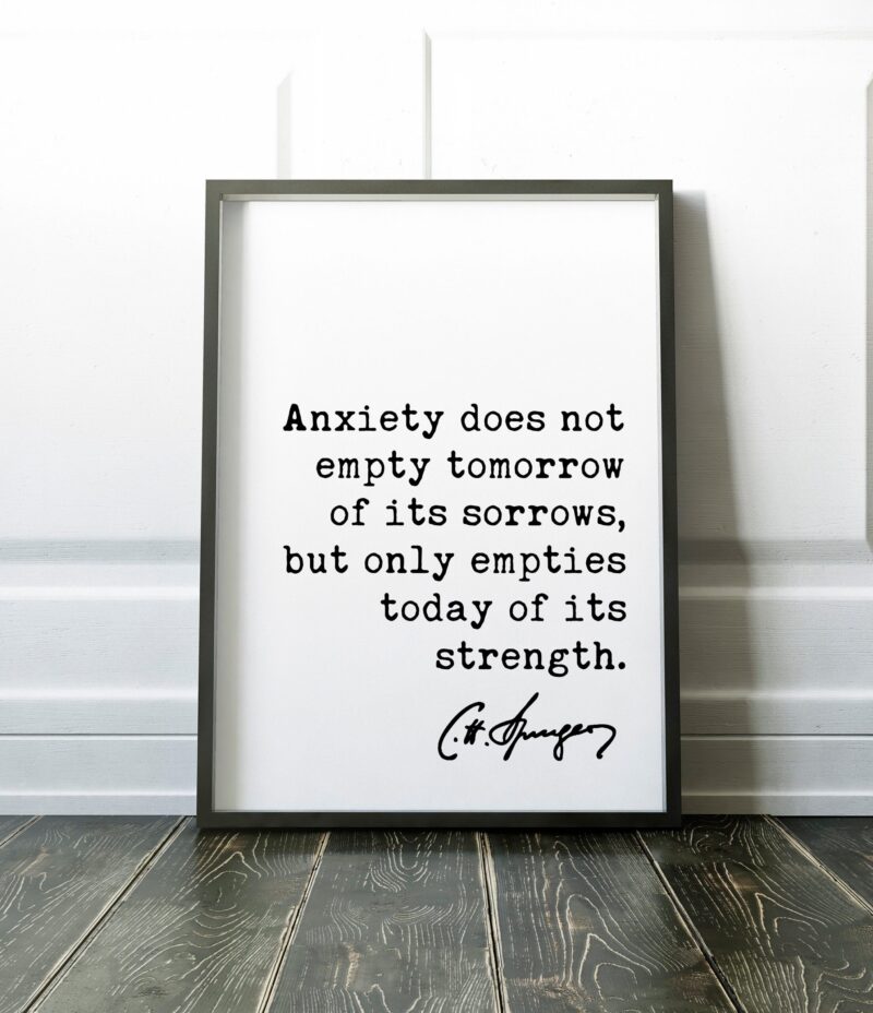 Charles Spurgeon Quote Anxiety does not empty tomorrow of its sorrows, but only empties today of its strength. Art Print - Inspirational - Image 2