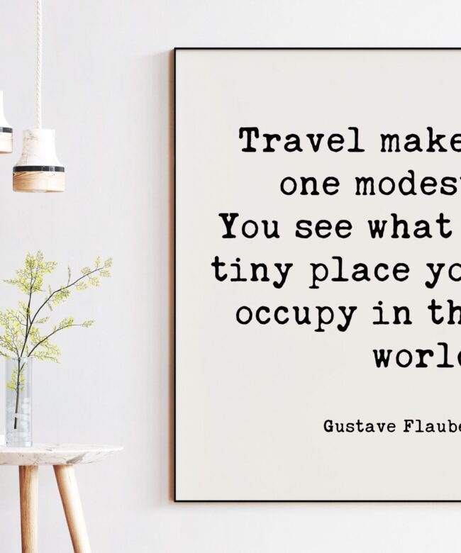 Gustave Flaubert Quote - Travel makes one modest. You see what a tiny place you occupy in the world. Art Print - Travel Adventure Quotes