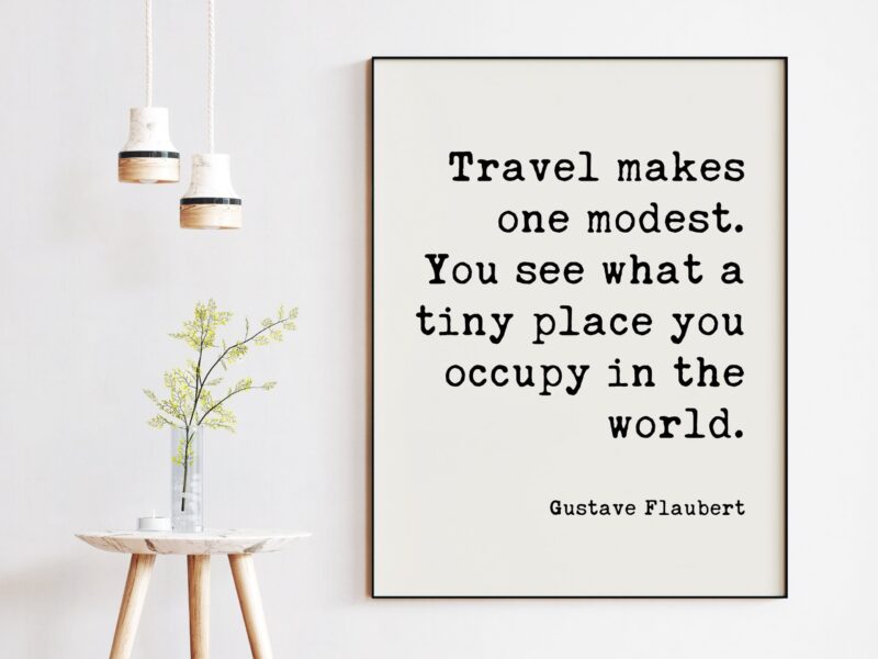 Gustave Flaubert Quote - Travel makes one modest. You see what a tiny place you occupy in the world. Art Print - Travel Adventure Quotes