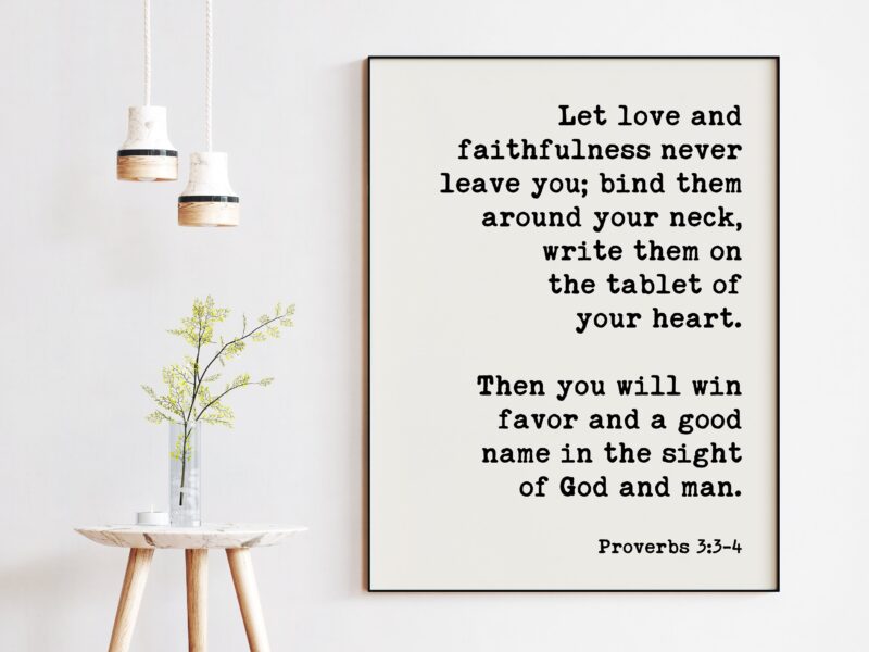 Let love and faithfulness never leave you; good name in the sight of God and man. Proverbs 3:3-4 Art Print - Scripture - Religious Prints