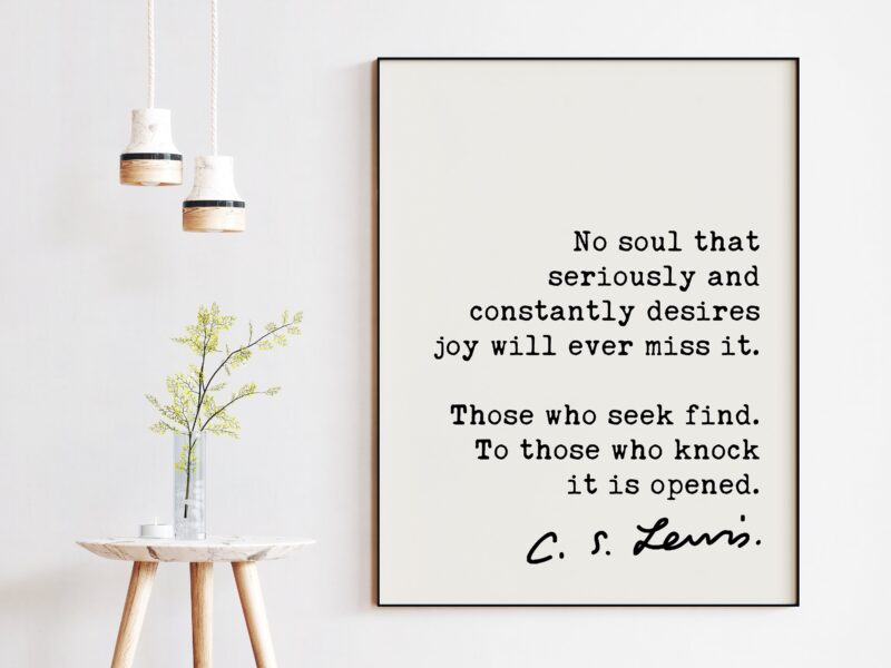 C.S. Lewis Quote No soul that seriously and constantly desires joy will ever miss it. ... To those who knock it is opened. Art Print