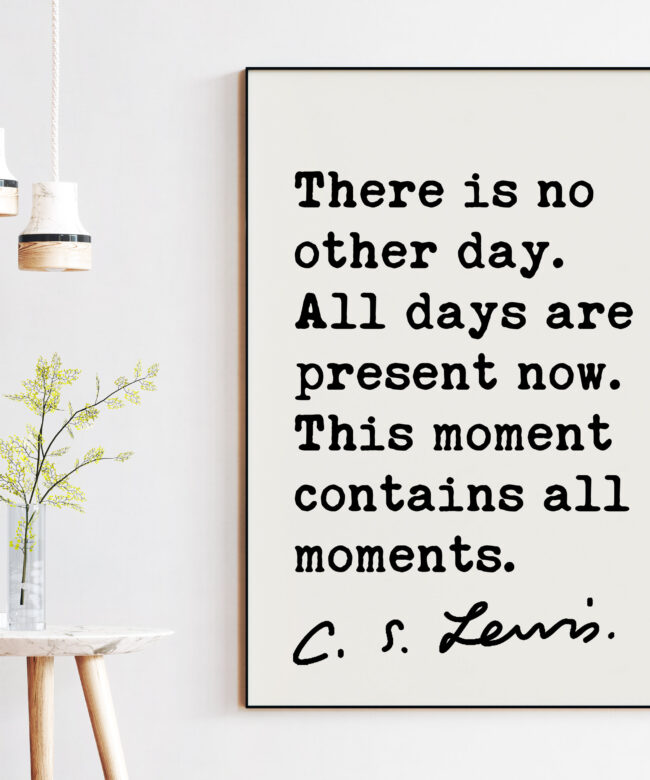C.S. Lewis quote - There is no other day. All days are present now. This moment contains all moments. Art Print - Inspirational Print