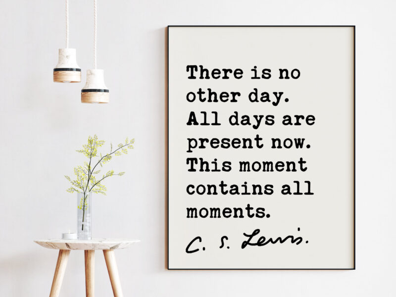 C.S. Lewis quote - There is no other day. All days are present now. This moment contains all moments. Art Print - Inspirational Print