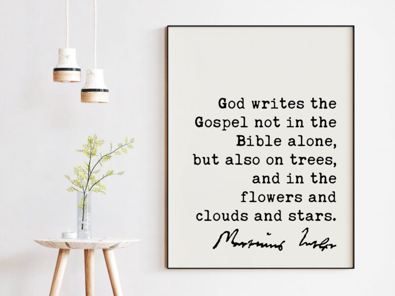 Martin Luther Quote God writes the Gospel not in the Bible alone, but also on trees, and in the flowers and clouds and stars. Art Print