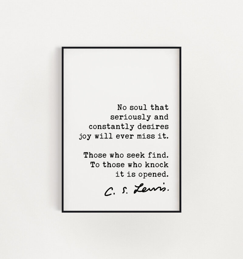 C.S. Lewis Quote No soul that seriously and constantly desires joy will ever miss it. ... To those who knock it is opened. Art Print - Image 2