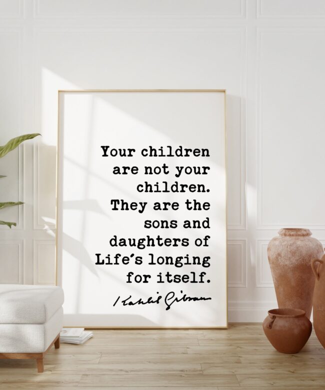 Kahlil Gibran Quote - Your children are not your children. They are the sons and daughters of Life's longing for itself. Art Print